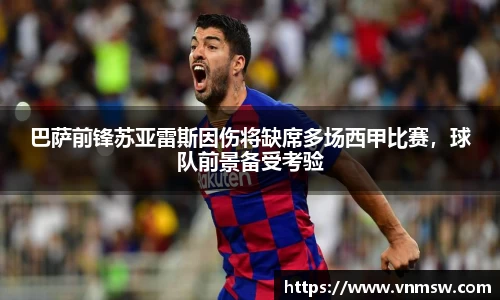 巴萨前锋苏亚雷斯因伤将缺席多场西甲比赛，球队前景备受考验