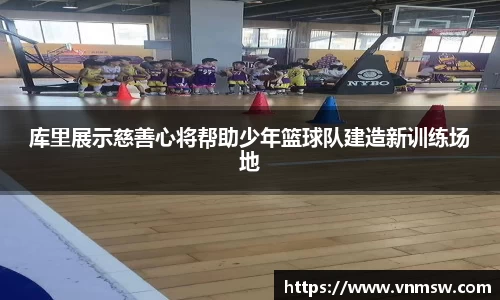 库里展示慈善心将帮助少年篮球队建造新训练场地