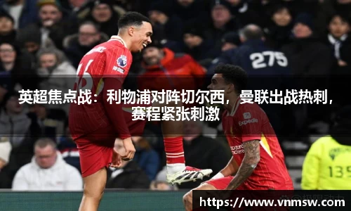英超焦点战：利物浦对阵切尔西，曼联出战热刺，赛程紧张刺激