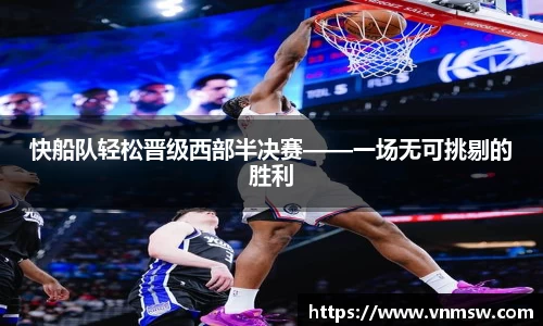 快船队轻松晋级西部半决赛——一场无可挑剔的胜利