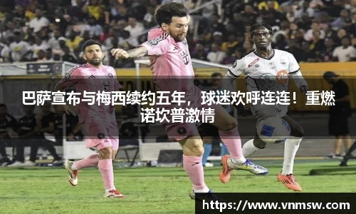 巴萨宣布与梅西续约五年，球迷欢呼连连！重燃诺坎普激情