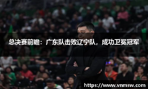 总决赛前瞻：广东队击败辽宁队，成功卫冕冠军