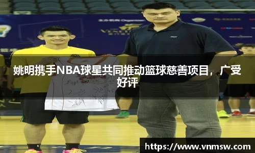 姚明携手NBA球星共同推动篮球慈善项目，广受好评