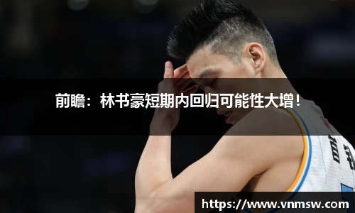 前瞻：林书豪短期内回归可能性大增！