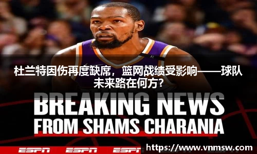 杜兰特因伤再度缺席，篮网战绩受影响——球队未来路在何方？