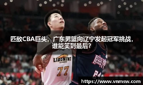 匹敌CBA巨头，广东男篮向辽宁发起冠军挑战，谁能笑到最后？
