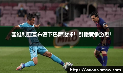 塞维利亚宣布签下巴萨边锋！引援竞争激烈！