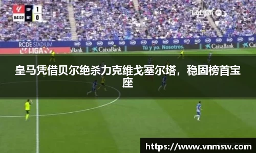 皇马凭借贝尔绝杀力克维戈塞尔塔，稳固榜首宝座