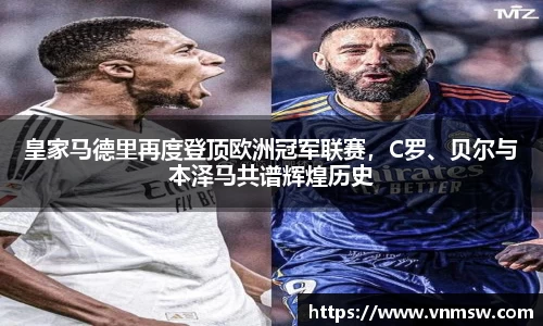 皇家马德里再度登顶欧洲冠军联赛，C罗、贝尔与本泽马共谱辉煌历史