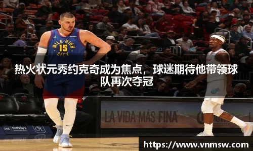 热火状元秀约克奇成为焦点，球迷期待他带领球队再次夺冠