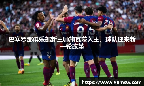 巴塞罗那俱乐部新主帅施瓦茨入主，球队迎来新一轮改革