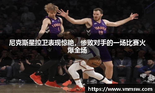 尼克斯星控卫表现惊艳，惨败对手的一场比赛火爆全场