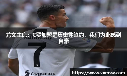 尤文主席：C罗加盟是历史性签约，我们为此感到自豪