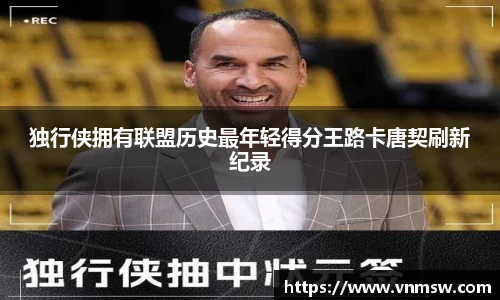 独行侠拥有联盟历史最年轻得分王路卡唐契刷新纪录