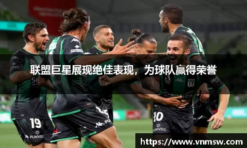 联盟巨星展现绝佳表现，为球队赢得荣誉