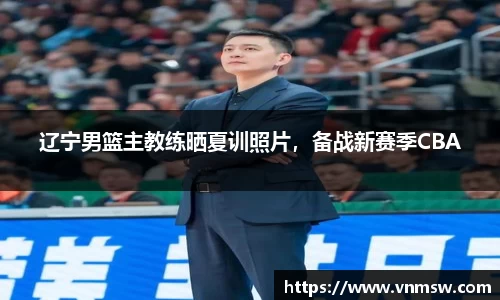 辽宁男篮主教练晒夏训照片，备战新赛季CBA