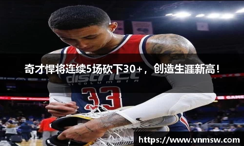 奇才悍将连续5场砍下30+，创造生涯新高！