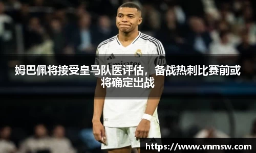 姆巴佩将接受皇马队医评估，备战热刺比赛前或将确定出战