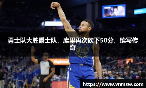 勇士队大胜爵士队，库里再次砍下50分，续写传奇