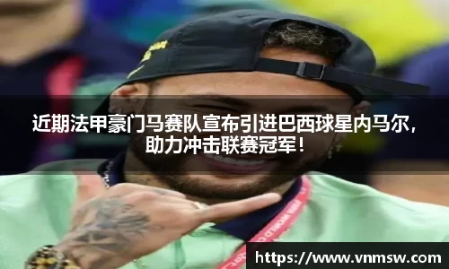 近期法甲豪门马赛队宣布引进巴西球星内马尔，助力冲击联赛冠军！