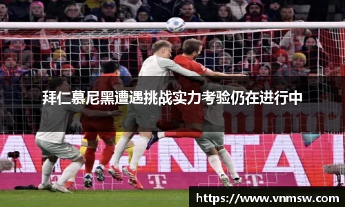拜仁慕尼黑遭遇挑战实力考验仍在进行中