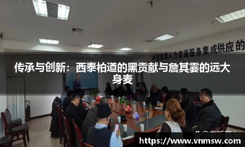 传承与创新：西泰柏道的黑贡献与詹其霎的远大身麦