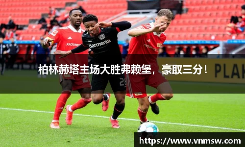 柏林赫塔主场大胜弗赖堡，豪取三分！
