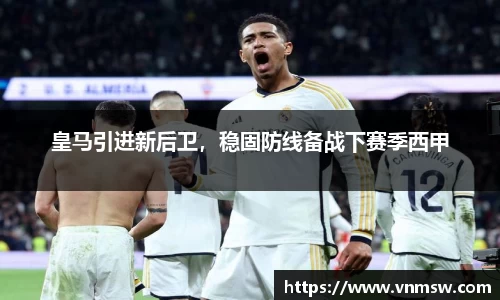 皇马引进新后卫，稳固防线备战下赛季西甲