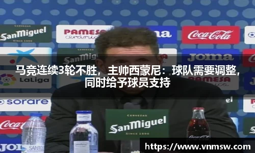 马竞连续3轮不胜，主帅西蒙尼：球队需要调整，同时给予球员支持
