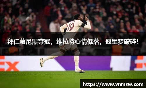 拜仁慕尼黑夺冠，维拉特心情低落，冠军梦破碎！