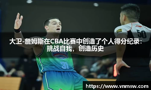 大卫-詹姆斯在CBA比赛中创造了个人得分纪录：挑战自我，创造历史