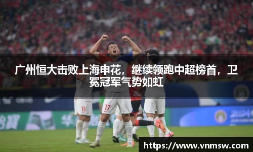 广州恒大击败上海申花，继续领跑中超榜首，卫冕冠军气势如虹