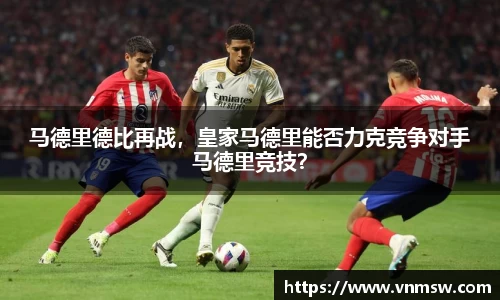马德里德比再战，皇家马德里能否力克竞争对手马德里竞技？