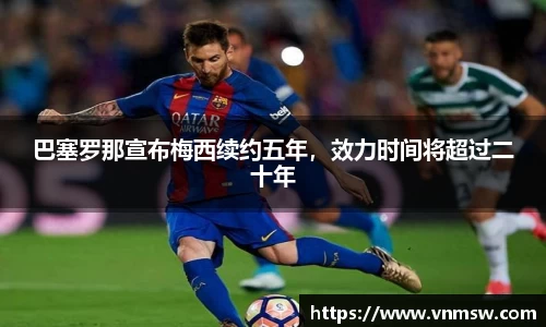 巴塞罗那宣布梅西续约五年，效力时间将超过二十年
