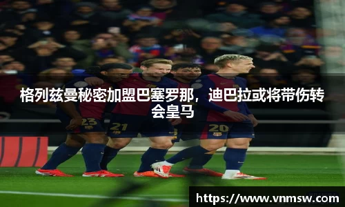 格列兹曼秘密加盟巴塞罗那，迪巴拉或将带伤转会皇马
