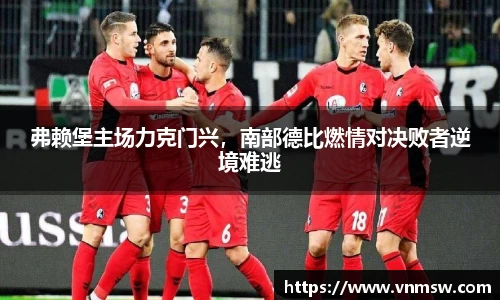 弗赖堡主场力克门兴，南部德比燃情对决败者逆境难逃