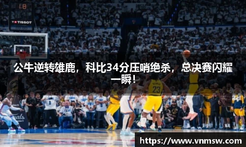 公牛逆转雄鹿，科比34分压哨绝杀，总决赛闪耀一瞬！
