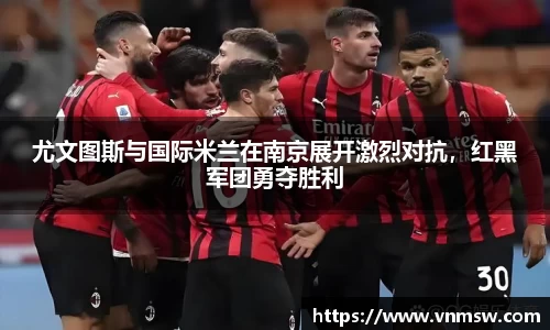尤文图斯与国际米兰在南京展开激烈对抗，红黑军团勇夺胜利