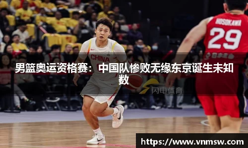 男篮奥运资格赛：中国队惨败无缘东京诞生未知数