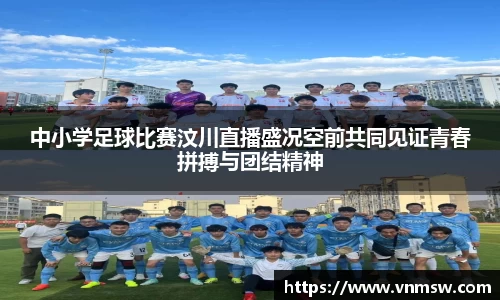 中小学足球比赛汶川直播盛况空前共同见证青春拼搏与团结精神