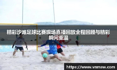 精彩沙滩足球比赛现场直播回放全程回顾与精彩瞬间重温