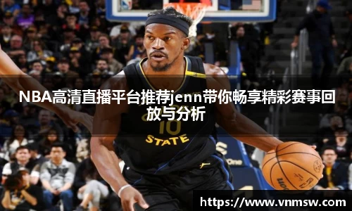 NBA高清直播平台推荐jenn带你畅享精彩赛事回放与分析