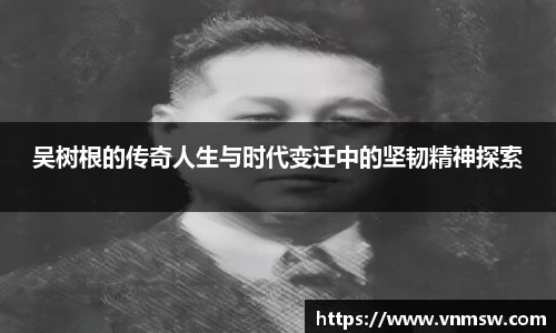 吴树根的传奇人生与时代变迁中的坚韧精神探索