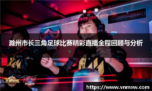 滁州市长三角足球比赛精彩直播全程回顾与分析