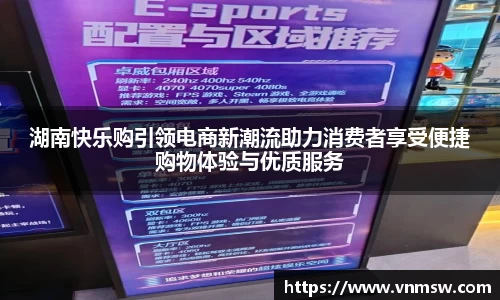 湖南快乐购引领电商新潮流助力消费者享受便捷购物体验与优质服务