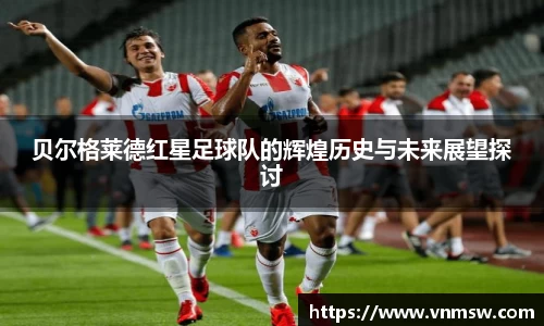 贝尔格莱德红星足球队的辉煌历史与未来展望探讨