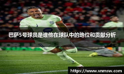 巴萨5号球员是谁他在球队中的地位和贡献分析