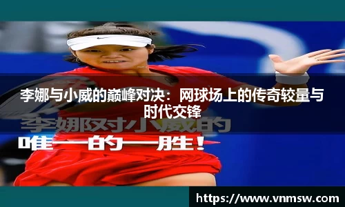李娜与小威的巅峰对决：网球场上的传奇较量与时代交锋