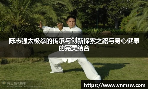 陈志强太极拳的传承与创新探索之路与身心健康的完美结合
