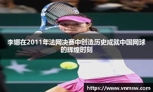 李娜在2011年法网决赛中创造历史成就中国网球的辉煌时刻
